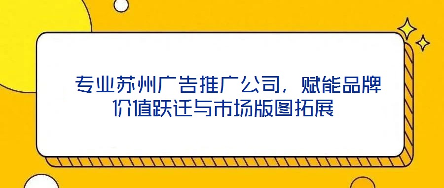  專業(yè)蘇州廣告推廣公司，賦能品牌價(jià)值躍遷與市場版圖拓展