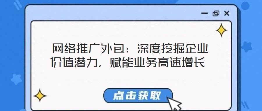  網(wǎng)絡(luò)推廣外包：深度挖掘企業(yè)價值潛力，賦能業(yè)務(wù)高速增長