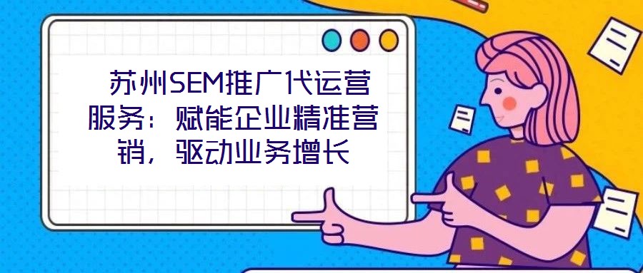  蘇州SEM推廣代運(yùn)營服務(wù)：賦能企業(yè)精準(zhǔn)營銷，驅(qū)動(dòng)業(yè)務(wù)增長(zhǎng)