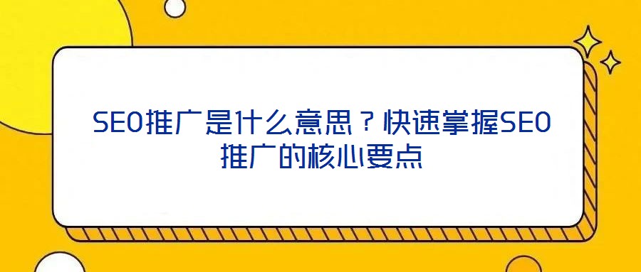 SEO推廣是什么意思？快速掌握SEO推廣的核心要點(diǎn)