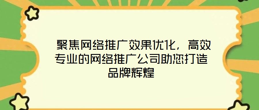  聚焦網(wǎng)絡(luò)推廣效果優(yōu)化，高效專業(yè)的網(wǎng)絡(luò)推廣公司助您打造品牌輝煌