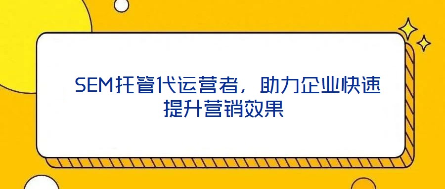  SEM托管代運(yùn)營(yíng)者，助力企業(yè)快速提升營(yíng)銷(xiāo)效果
