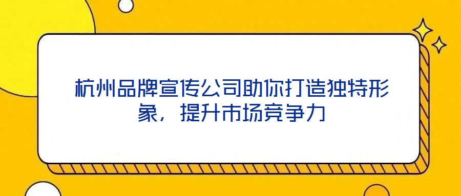 杭州品牌宣傳公司助你打造獨特形象，提升市場競爭力