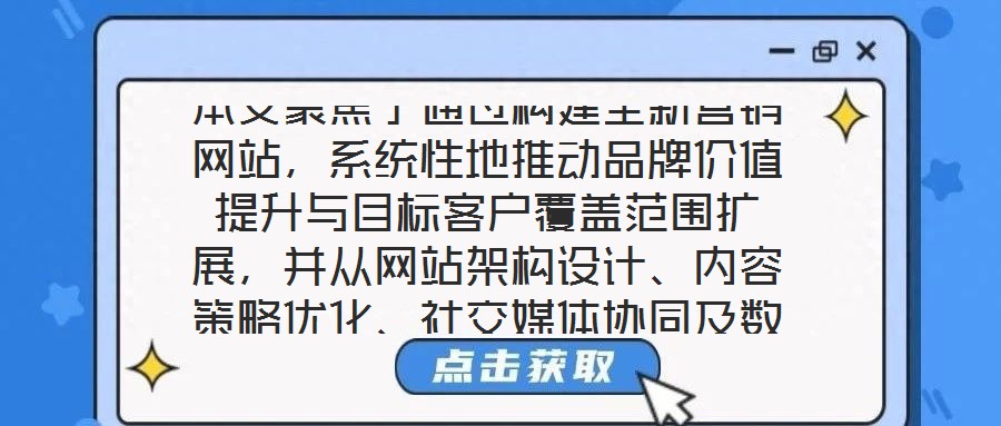 本文聚焦于通過(guò)構(gòu)建全新?tīng)I(yíng)銷網(wǎng)站，系統(tǒng)性地推動(dòng)品牌價(jià)值提升與目標(biāo)客戶覆蓋范圍擴(kuò)展，并從網(wǎng)站架構(gòu)設(shè)計(jì)、內(nèi)容策略優(yōu)化、社交媒體協(xié)同及數(shù)據(jù)分析應(yīng)用四個(gè)核心維度展開深度解