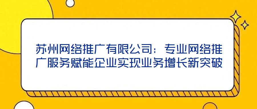 蘇州網(wǎng)絡(luò)推廣有限公司：專業(yè)網(wǎng)絡(luò)推廣服務(wù)賦能企業(yè)實(shí)現(xiàn)業(yè)務(wù)增長新突破