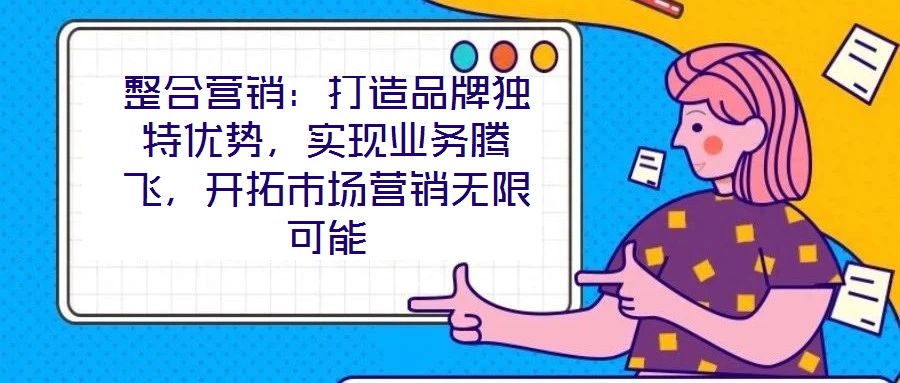 整合營(yíng)銷：打造品牌獨(dú)特優(yōu)勢(shì)，實(shí)現(xiàn)業(yè)務(wù)騰飛，開拓市場(chǎng)營(yíng)銷無(wú)限可能
