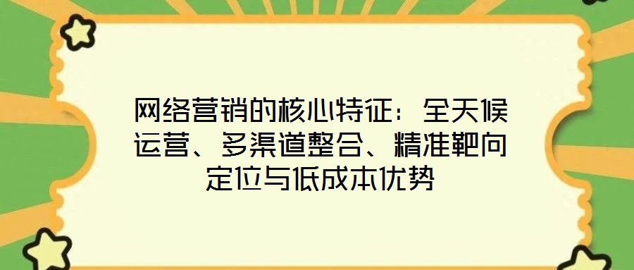 網(wǎng)絡(luò)營(yíng)銷的核心特征：全天候運(yùn)營(yíng)、多渠道整合、精準(zhǔn)靶向定位與低成本優(yōu)勢(shì)