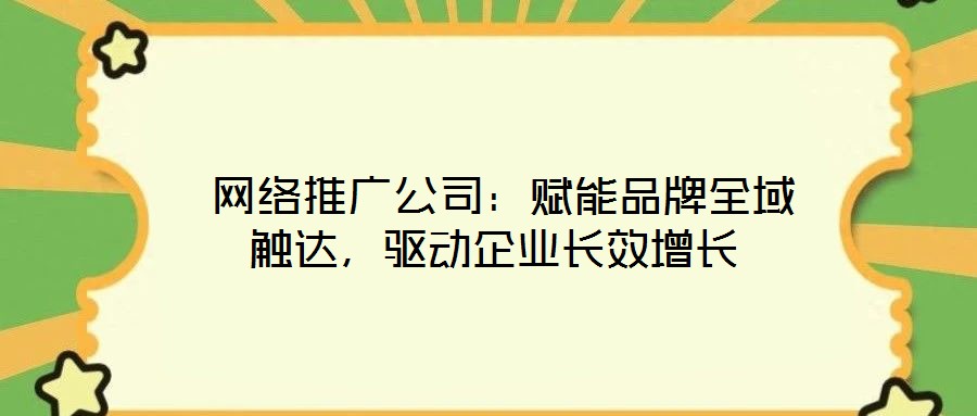  網(wǎng)絡推廣公司：賦能品牌全域觸達，驅(qū)動企業(yè)長效增長