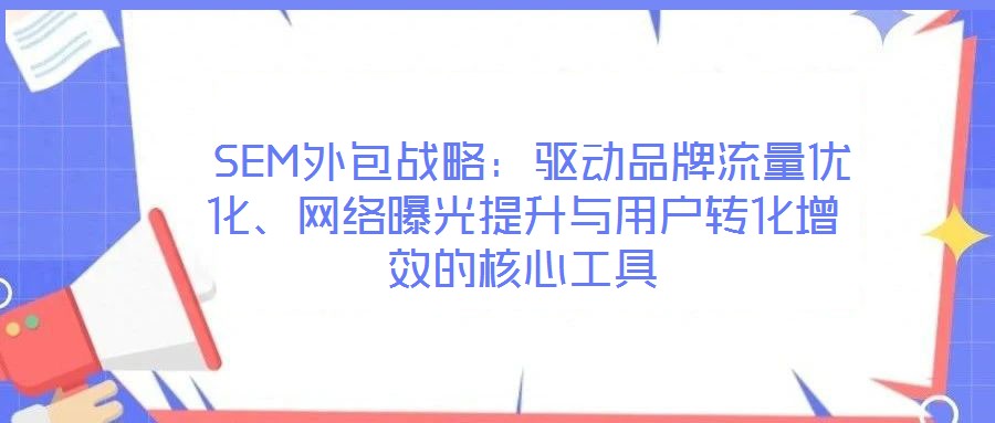 SEM外包戰(zhàn)略：驅動品牌流量優(yōu)化、網(wǎng)絡曝光提升與用戶轉化增效的核心工具