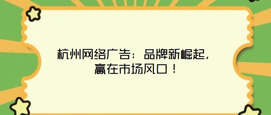 杭州網(wǎng)絡(luò)廣告：品牌新崛起，贏在市場(chǎng)風(fēng)口！