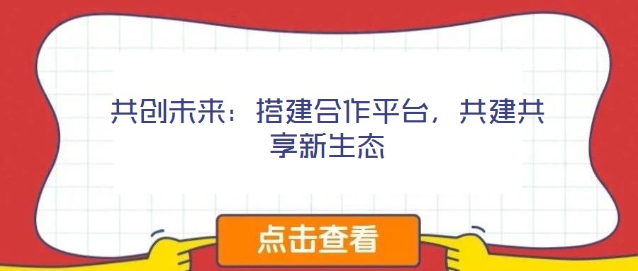 共創(chuàng)未來：搭建合作平臺(tái)，共建共享新生態(tài)