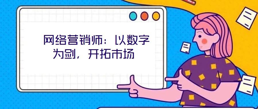  網(wǎng)絡(luò)營(yíng)銷(xiāo)師：以數(shù)字為劍，開(kāi)拓市場(chǎng)