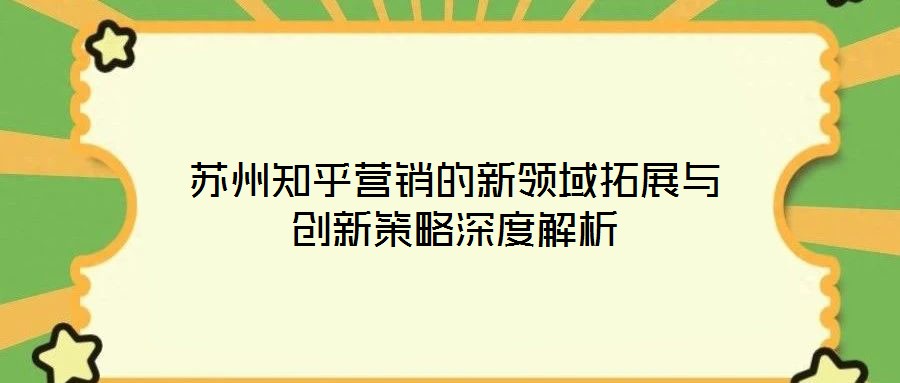 蘇州知乎營銷的新領域拓展與創(chuàng)新策略深度解析
