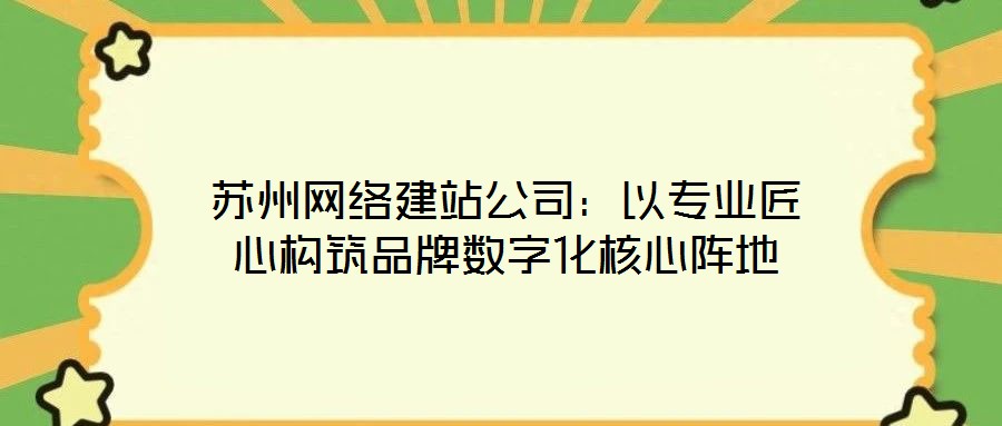蘇州網絡建站公司：以專業(yè)匠心構筑品牌數字化核心陣地