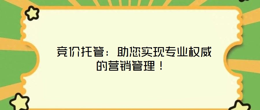  競價(jià)托管：助您實(shí)現(xiàn)專業(yè)權(quán)威的營銷管理！