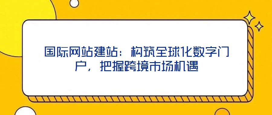 國際網(wǎng)站建站：構(gòu)筑全球化數(shù)字門戶，把握跨境市場機(jī)遇