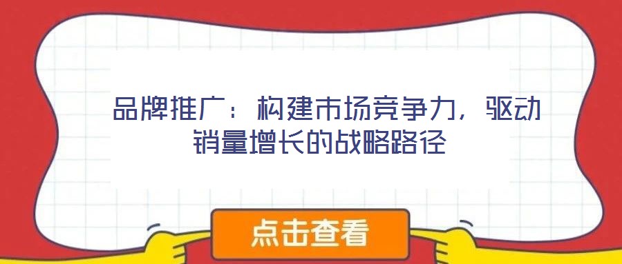  品牌推廣：構(gòu)建市場競爭力，驅(qū)動銷量增長的戰(zhàn)略路徑
