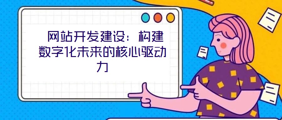  網站開發(fā)建設：構建數(shù)字化未來的核心驅動力