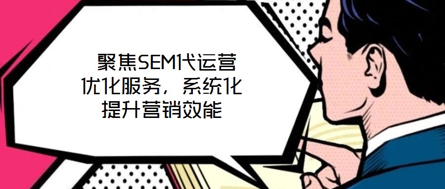  聚焦SEM代運營優(yōu)化服務(wù)，系統(tǒng)化提升營銷效能