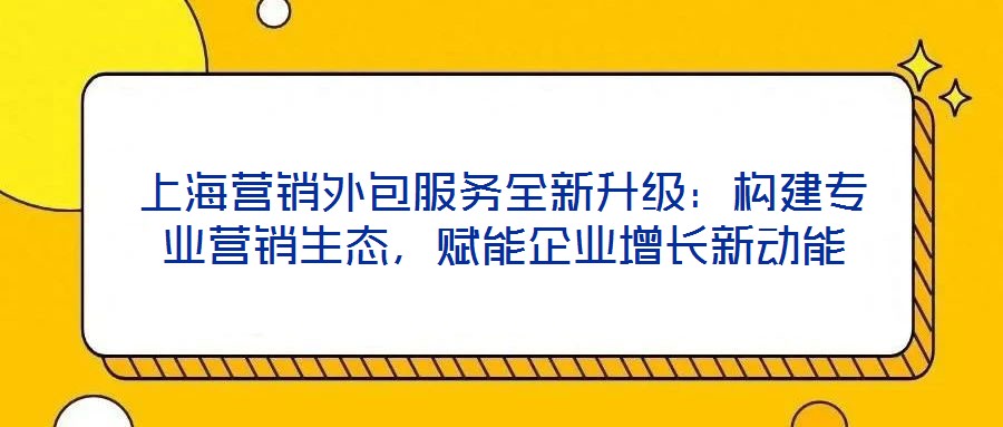 上海營銷外包服務(wù)全新升級：構(gòu)建專業(yè)營銷生態(tài)，賦能企業(yè)增長新動(dòng)能