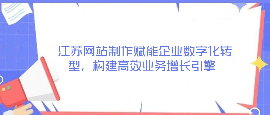  江蘇網(wǎng)站制作賦能企業(yè)數(shù)字化轉(zhuǎn)型，構(gòu)建高效業(yè)務(wù)增長引擎
