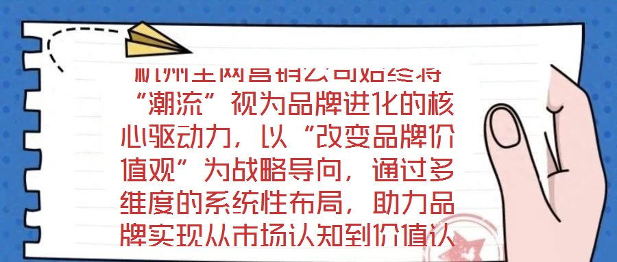 杭州全網(wǎng)營(yíng)銷公司始終將“潮流”視為品牌進(jìn)化的核心驅(qū)動(dòng)力，以“改變品牌價(jià)值觀”為戰(zhàn)略導(dǎo)向，通過(guò)多維度的系統(tǒng)性布局，助力品牌實(shí)現(xiàn)從市場(chǎng)認(rèn)知到價(jià)值認(rèn)同的跨越式發(fā)展。在