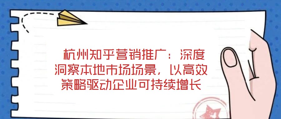  杭州知乎營(yíng)銷推廣：深度洞察本地市場(chǎng)場(chǎng)景，以高效策略驅(qū)動(dòng)企業(yè)可持續(xù)增長(zhǎng)