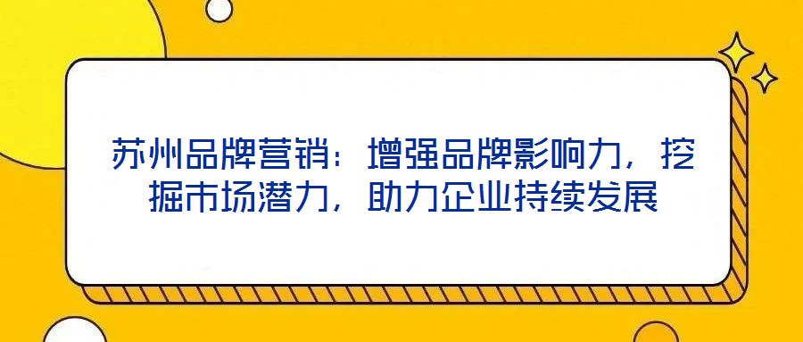 蘇州品牌營銷：增強品牌影響力，挖掘市場潛力，助力企業(yè)持續(xù)發(fā)展