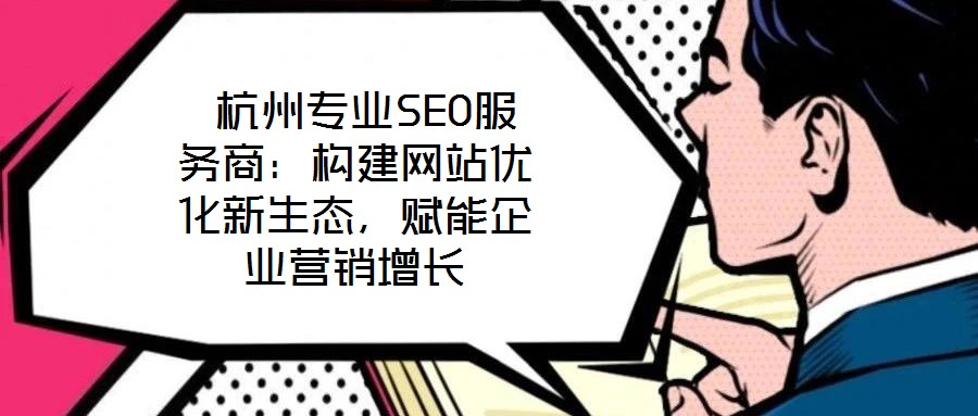  杭州專業(yè)SEO服務(wù)商：構(gòu)建網(wǎng)站優(yōu)化新生態(tài)，賦能企業(yè)營(yíng)銷增長(zhǎng)