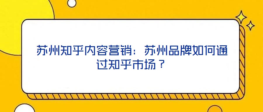 蘇州知乎內(nèi)容營銷：蘇州品牌如何通過知乎市場(chǎng)？