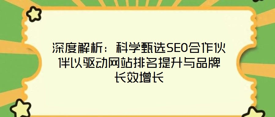 深度解析：科學(xué)甄選SEO合作伙伴以驅(qū)動(dòng)網(wǎng)站排名提升與品牌長(zhǎng)效增長(zhǎng)