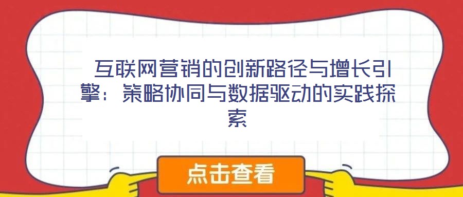  互聯(lián)網營銷的創(chuàng)新路徑與增長引擎：策略協(xié)同與數(shù)據驅動的實踐探索