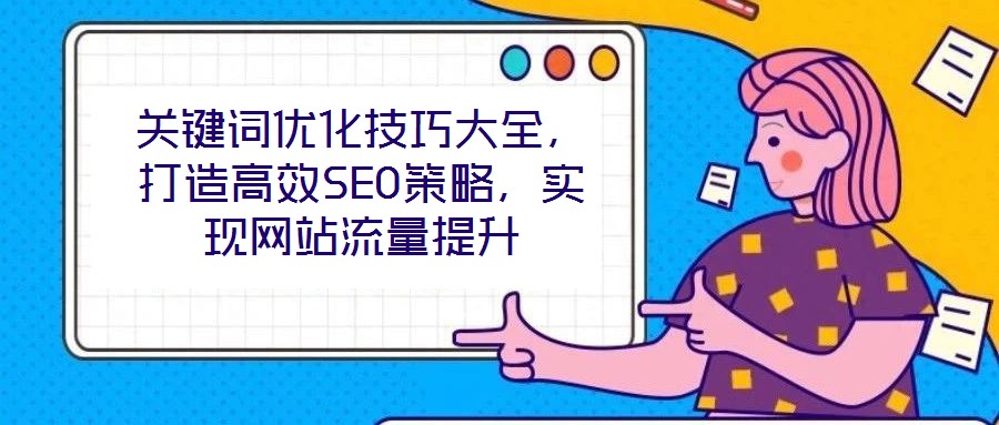 關(guān)鍵詞優(yōu)化技巧大全，打造高效SEO策略，實(shí)現(xiàn)網(wǎng)站流量提升