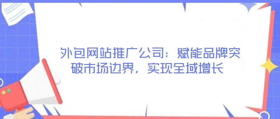  外包網(wǎng)站推廣公司：賦能品牌突破市場邊界，實(shí)現(xiàn)全域增長