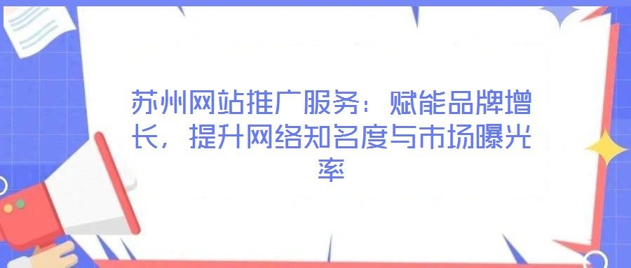 蘇州網(wǎng)站推廣服務：賦能品牌增長，提升網(wǎng)絡知名度與市場曝光率