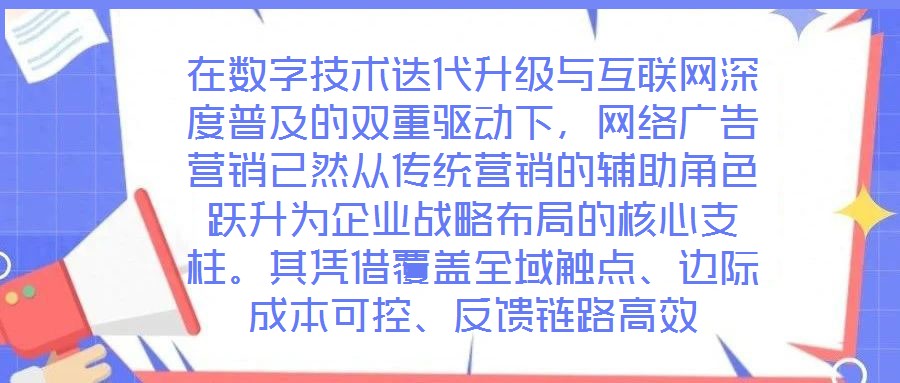 在數(shù)字技術迭代升級與互聯(lián)網(wǎng)深度普及的雙重驅動下，網(wǎng)絡廣告營銷已然從傳統(tǒng)營銷的輔助角色躍升為企業(yè)戰(zhàn)略布局的核心支柱。其憑借覆蓋全域觸點、邊際成本可控、反饋鏈路高效