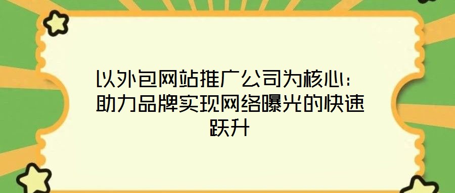 以外包網(wǎng)站推廣公司為核心：助力品牌實現(xiàn)網(wǎng)絡曝光的快速躍升