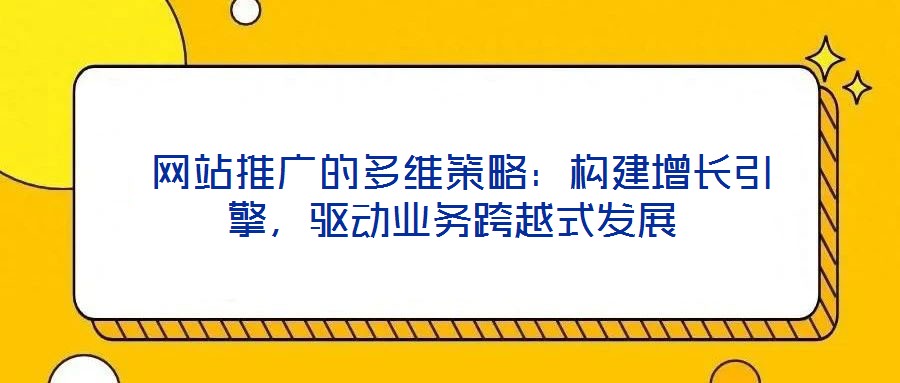  網(wǎng)站推廣的多維策略：構(gòu)建增長(zhǎng)引擎，驅(qū)動(dòng)業(yè)務(wù)跨越式發(fā)展