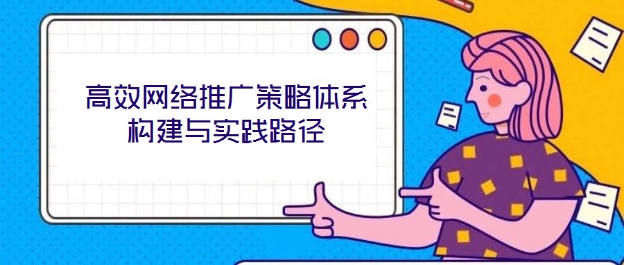 高效網(wǎng)絡(luò)推廣策略體系構(gòu)建與實踐路徑