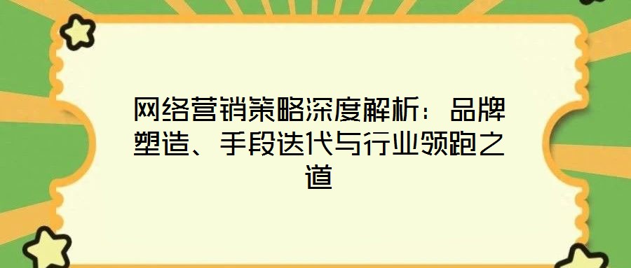 網(wǎng)絡(luò)營銷策略深度解析：品牌塑造、手段迭代與行業(yè)領(lǐng)跑之道
