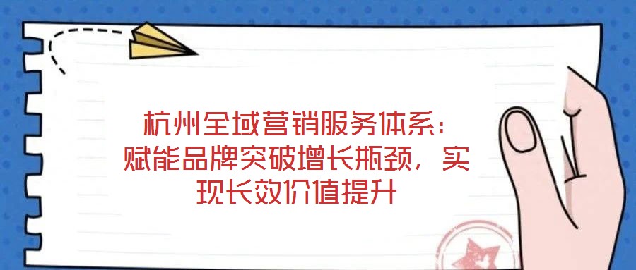  杭州全域營銷服務體系：賦能品牌突破增長瓶頸，實現(xiàn)長效價值提升