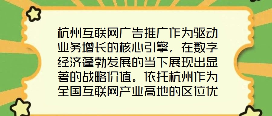 杭州互聯(lián)網(wǎng)廣告推廣作為驅(qū)動(dòng)業(yè)務(wù)增長(zhǎng)的核心引擎，在數(shù)字經(jīng)濟(jì)蓬勃發(fā)展的當(dāng)下展現(xiàn)出顯著的戰(zhàn)略價(jià)值。依托杭州作為全國(guó)互聯(lián)網(wǎng)產(chǎn)業(yè)高地的區(qū)位優(yōu)勢(shì)，其龐大的用戶基數(shù)與成熟的數(shù)