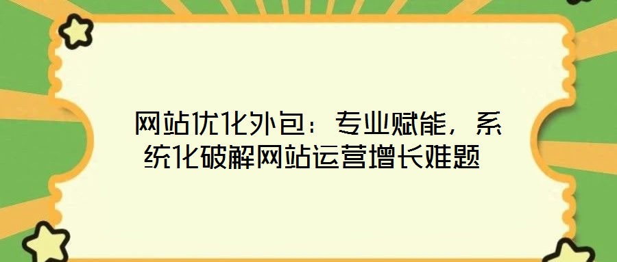  網(wǎng)站優(yōu)化外包：專業(yè)賦能，系統(tǒng)化破解網(wǎng)站運(yùn)營(yíng)增長(zhǎng)難題