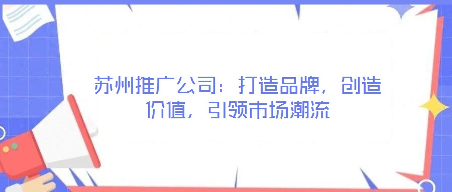 蘇州推廣公司：打造品牌，創(chuàng)造價值，引領(lǐng)市場潮流