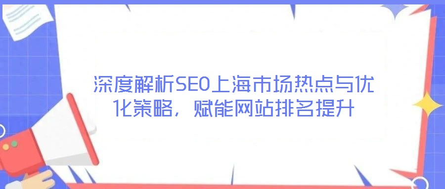 深度解析SEO上海市場(chǎng)熱點(diǎn)與優(yōu)化策略，賦能網(wǎng)站排名提升