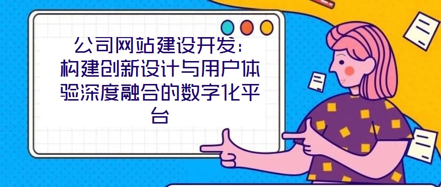  公司網(wǎng)站建設(shè)開發(fā)：構(gòu)建創(chuàng)新設(shè)計(jì)與用戶體驗(yàn)深度融合的數(shù)字化平臺(tái)