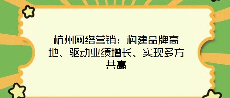 杭州網(wǎng)絡(luò)營(yíng)銷：構(gòu)建品牌高地、驅(qū)動(dòng)業(yè)績(jī)?cè)鲩L(zhǎng)、實(shí)現(xiàn)多方共贏