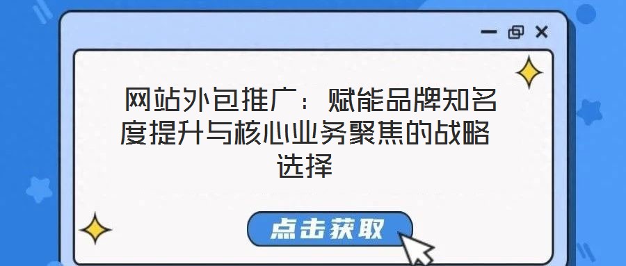  網(wǎng)站外包推廣：賦能品牌知名度提升與核心業(yè)務聚焦的戰(zhàn)略選擇