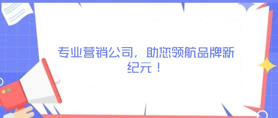 專業(yè)營銷公司，助您領(lǐng)航品牌新紀(jì)元！
