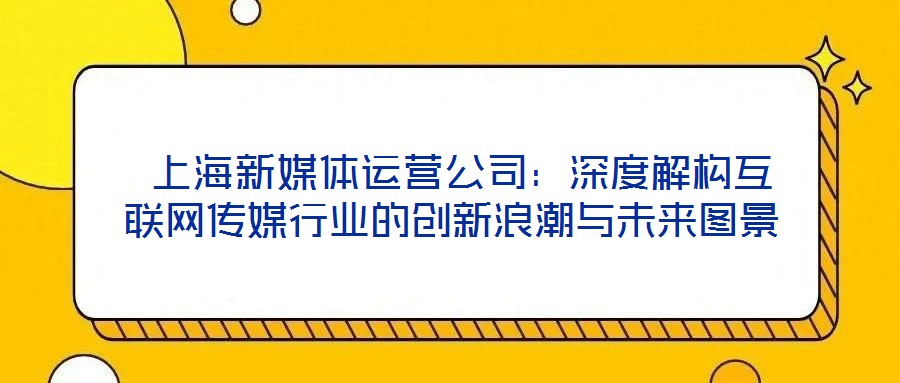  上海新媒體運營公司：深度解構(gòu)互聯(lián)網(wǎng)傳媒行業(yè)的創(chuàng)新浪潮與未來圖景